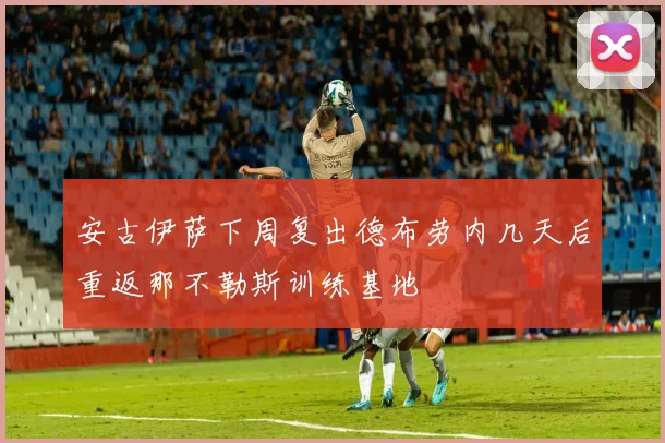 安古伊萨下周复出德布劳内几天后重返那不勒斯训练基地