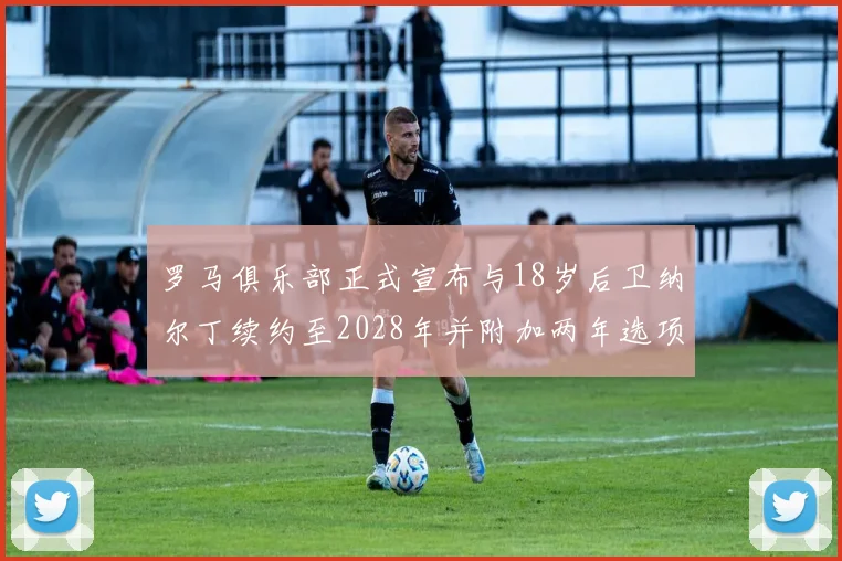 罗马俱乐部正式宣布与18岁后卫纳尔丁续约至2028年并附加两年选项