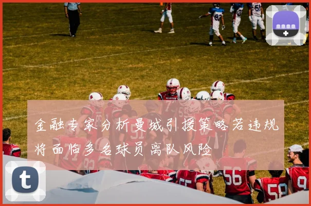 金融专家分析曼城引援策略若违规将面临多名球员离队风险