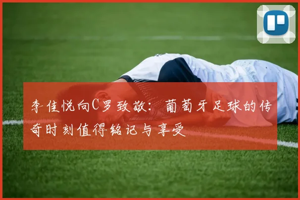 李佳悦向C罗致敬：葡萄牙足球的传奇时刻值得铭记与享受