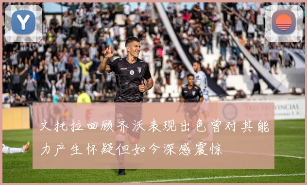 文托拉回顾齐沃表现出色曾对其能力产生怀疑但如今深感震惊