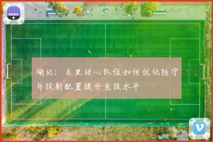 湖记：东里核心队伍如何优化防守与投射配置提升竞技水平