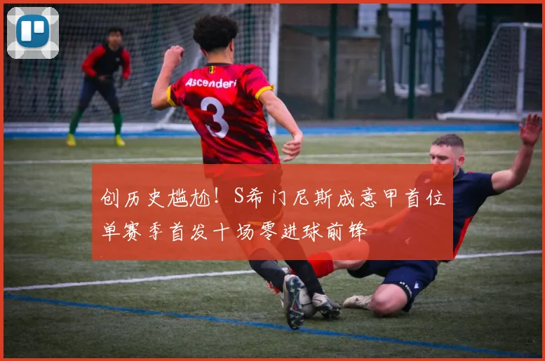 创历史尴尬！S希门尼斯成意甲首位单赛季首发十场零进球前锋