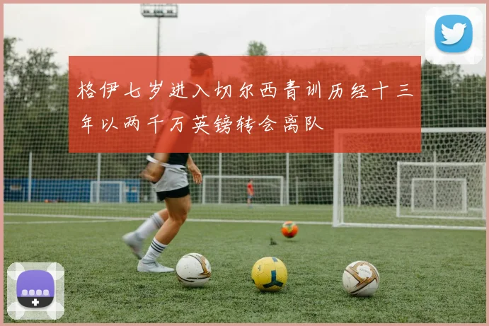 格伊七岁进入切尔西青训历经十三年以两千万英镑转会离队