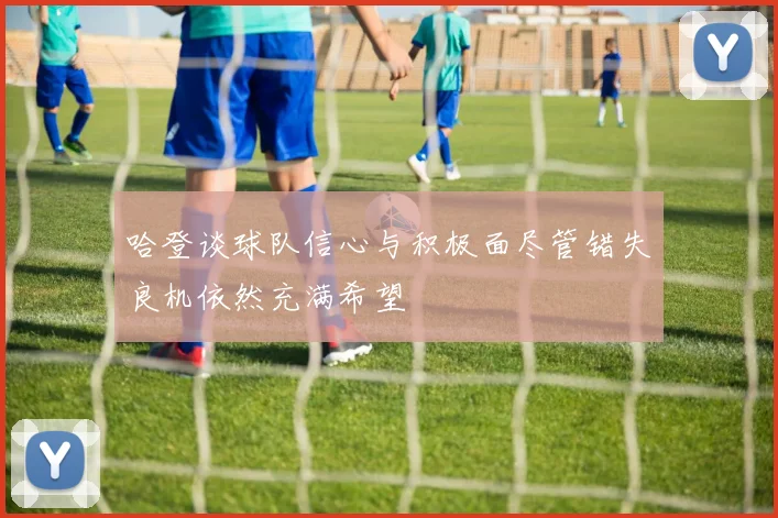 哈登谈球队信心与积极面尽管错失良机依然充满希望