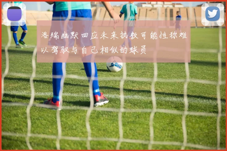 洛瑞幽默回应未来执教可能性称难以驾驭与自己相似的球员