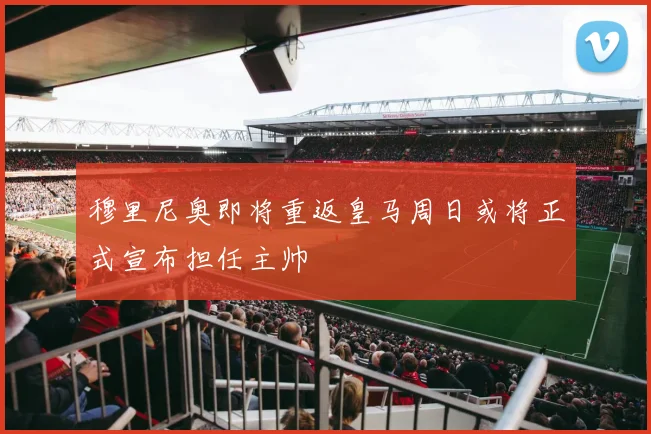 穆里尼奥即将重返皇马周日或将正式宣布担任主帅