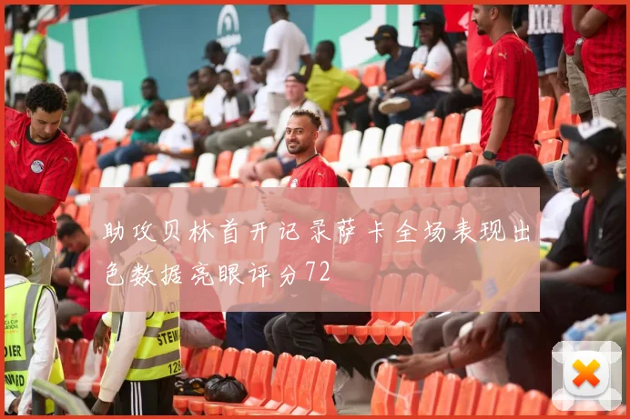 助攻贝林首开记录萨卡全场表现出色数据亮眼评分72
