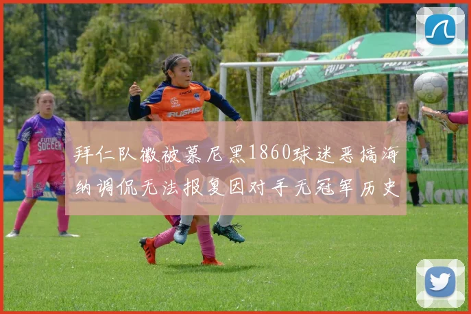 拜仁队徽被慕尼黑1860球迷恶搞海纳调侃无法报复因对手无冠军历史