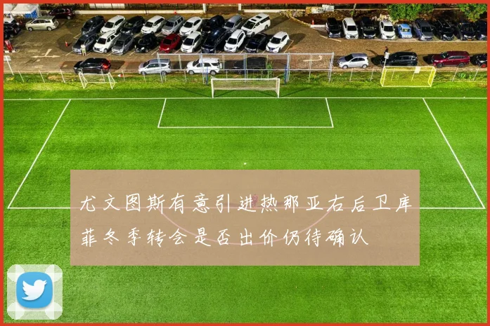 尤文图斯有意引进热那亚右后卫库菲冬季转会是否出价仍待确认