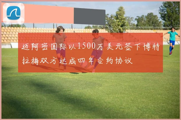 迈阿密国际以1500万美元签下博特拉梅双方达成四年合约协议