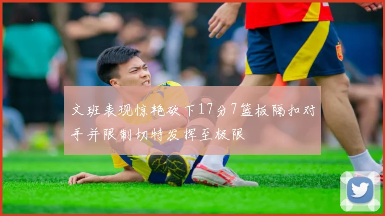 文班表现惊艳砍下17分7篮板隔扣对手并限制切特发挥至极限