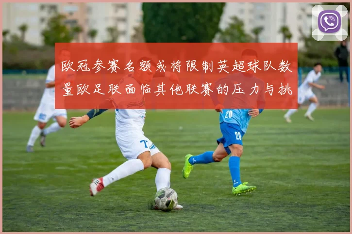 欧冠参赛名额或将限制英超球队数量欧足联面临其他联赛的压力与挑战