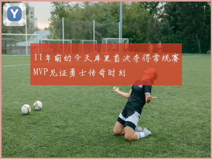11年前的今天库里首次夺得常规赛MVP见证勇士传奇时刻