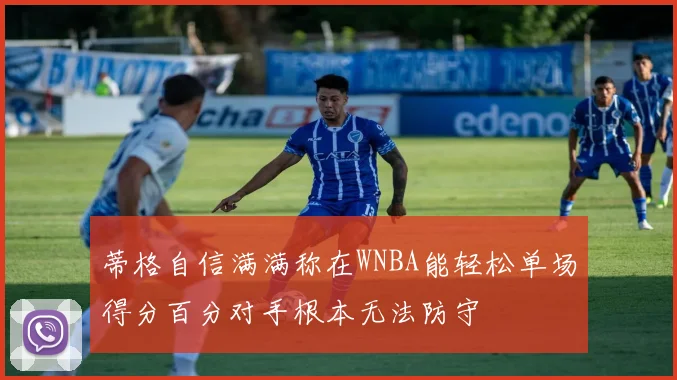 蒂格自信满满称在WNBA能轻松单场得分百分对手根本无法防守