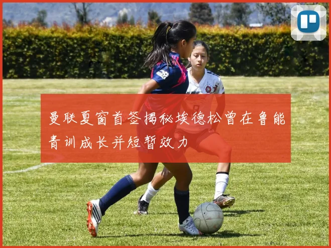 曼联夏窗首签揭秘埃德松曾在鲁能青训成长并短暂效力